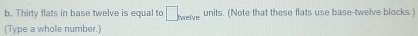 Thirty flats in base twelve is equal to □ harehe units. (Note that these flats use base-twelve blocks.) 
(Type a whole number.)