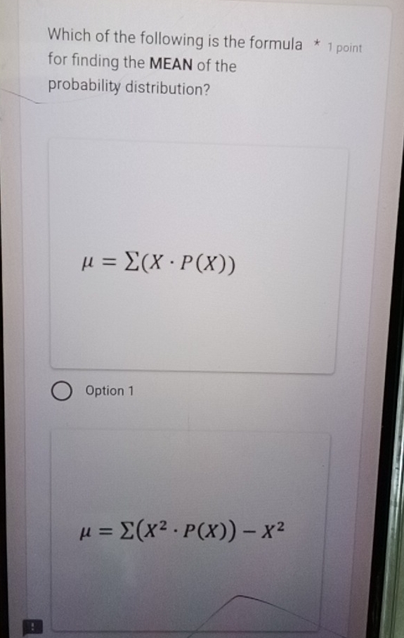 Which of the following is the formula * 1 point
for finding the MEAN of the
probability distribution?
mu =sumlimits (X· P(X))
Option 1
mu =sumlimits (X^2· P(X))-X^2
B