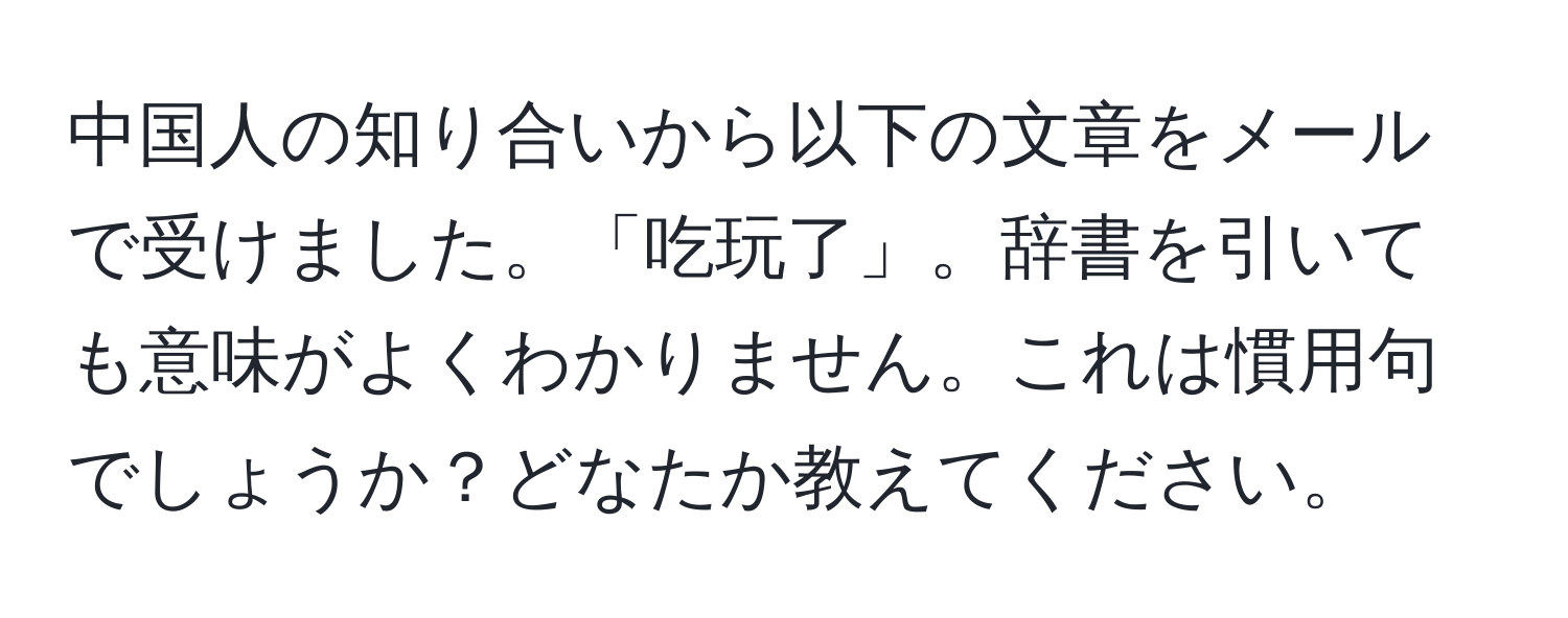 中国人の知り合いから以下の文章をメールで受けました。「吃玩了」。辞書を引いても意味がよくわかりません。これは慣用句でしょうか？どなたか教えてください。