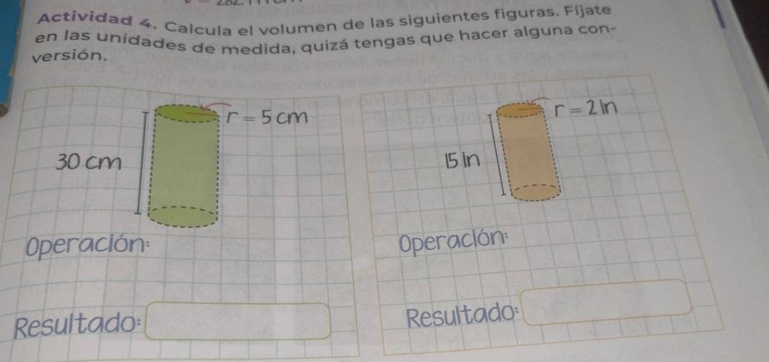 Actividad 4. Calcula el volumen de las siguientes figuras. Fíjate
en las unidades de medida, quizá tengas que hacer alguna con-
versión.
r=2ln
15in
Operación: Operación:
Resultado:
Resultado frac frac □ 