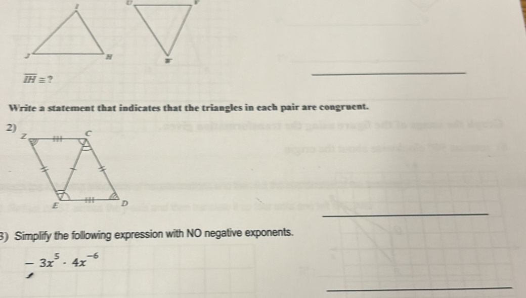 overline IH≌ ? 
_ 
Write a statement that indicates that the triangles in each pair are congruent. 
2) 
_ 
3) Simplify the following expression with NO negative exponents.
-3x^5· 4x^(-6)
_