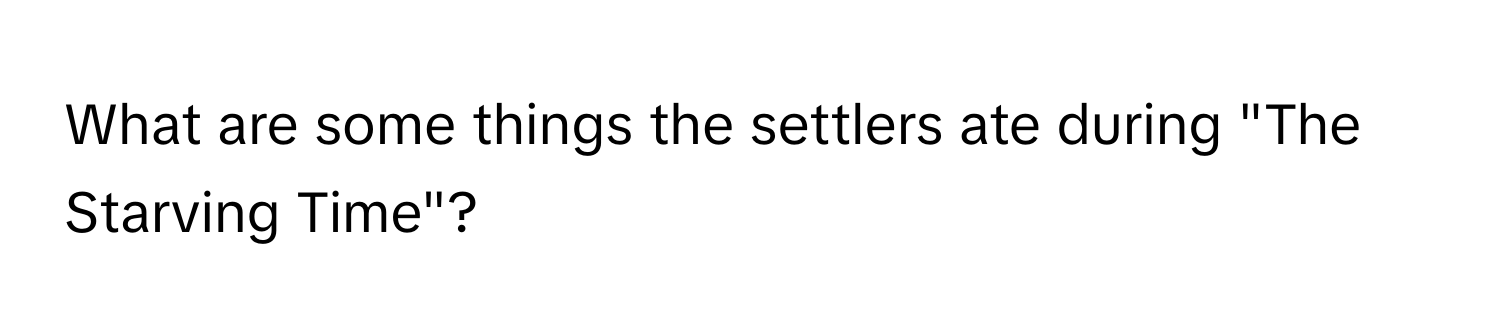 What are some things the settlers ate during "The Starving Time"?