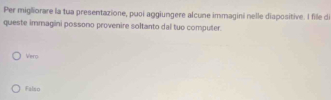 Per migliorare la tua presentazione, puoi aggiungere alcune immagini nelle diapositive. I file di
queste immagini possono provenire soltanto dal tuo computer.
Vero
Falso