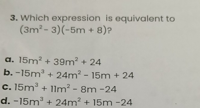 Which expression is equivalent to
(3m^2-3)(-5m+8) ?
a. 15m^2+39m^2+24
b. -15m^3+24m^2-15m+24
C. 15m^3+11m^2-8m-24
d. -15m^3+24m^2+15m-24