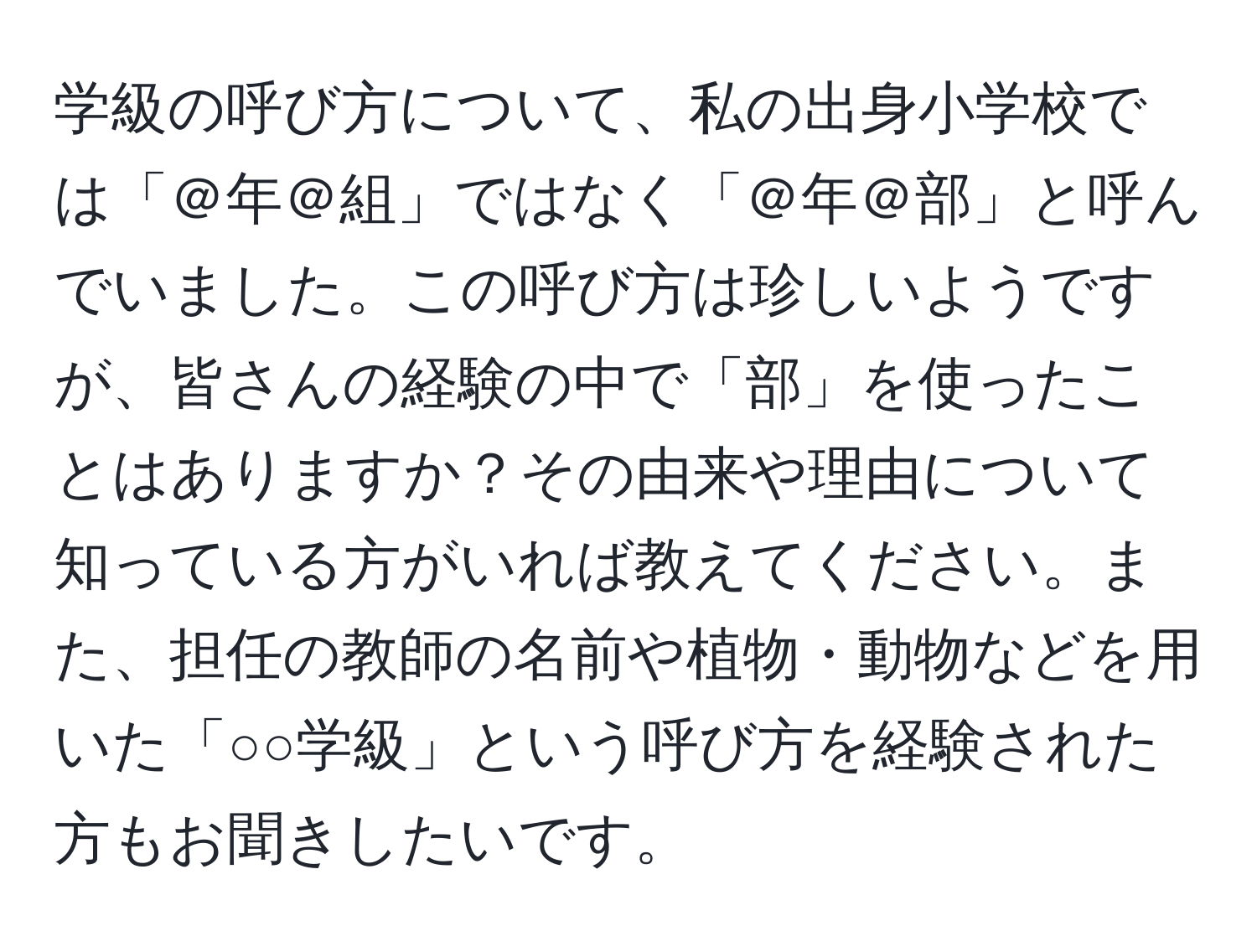 学級の呼び方について、私の出身小学校では「＠年＠組」ではなく「＠年＠部」と呼んでいました。この呼び方は珍しいようですが、皆さんの経験の中で「部」を使ったことはありますか？その由来や理由について知っている方がいれば教えてください。また、担任の教師の名前や植物・動物などを用いた「○○学級」という呼び方を経験された方もお聞きしたいです。