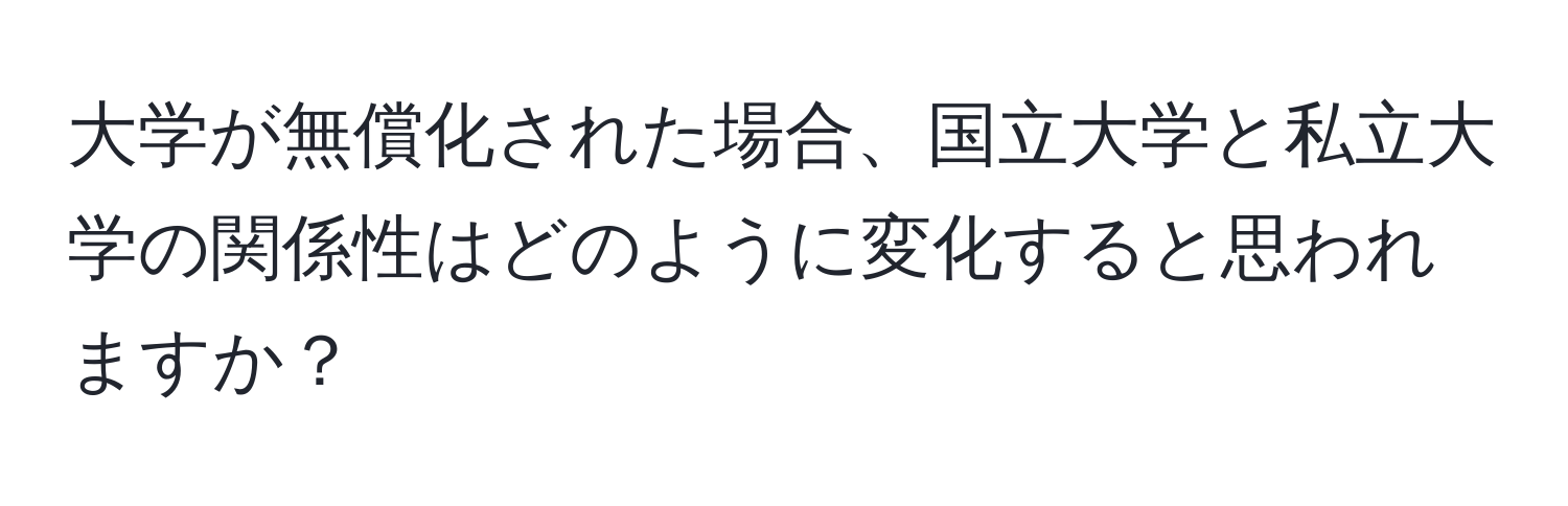 大学が無償化された場合、国立大学と私立大学の関係性はどのように変化すると思われますか？