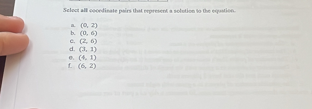 Select all coordinate pairs that represent a solution to the equation.
a. (0,2)
b. (0,6)
C. (2,6)
d. (3,1)
e. (4,1)
f. (6,2)