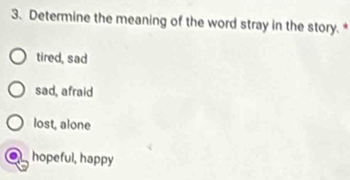 Determine the meaning of the word stray in the story. *
tired, sad
sad, afraid
lost, alone
hopeful, happy