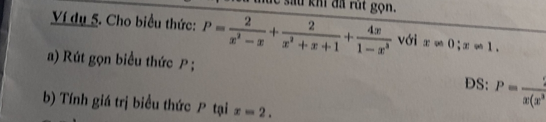 hi đa u t gọn. 
Ví dụ 5. Cho biểu thức: P= 2/x^2-x + 2/x^2+x+1 + 4x/1-x^3  với x!= 0; xRightarrow 1. 
a) Rút gọn biểu thức P; ĐS: P=frac 2x(x)^3
b) Tính giá trị biểu thức tại x=2.