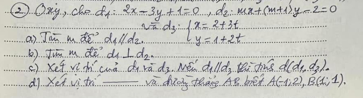 ②. Qxy, che. ¢ 2x-3y+1=0
a) Jhm mde? d_1parallel d_2 ∵ d_3=beginarrayl x=2+3t y=1+2tendarray.
() fin mde d l d_2. 
() Kef víhcuà di rādz. Méi d 11.d_3 tei dne d(d_1,d_3)
d7 Xe ii tr _va dioy teae AB bed. A(-1;2), B(1;1),