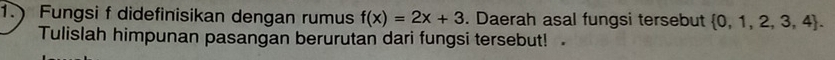 1.) Fungsi f didefinisikan dengan rumus f(x)=2x+3. Daerah asal fungsi tersebut  0,1,2,3,4. 
Tulislah himpunan pasangan berurutan dari fungsi tersebut!