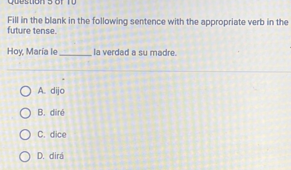 of TV
Fill in the blank in the following sentence with the appropriate verb in the
future tense.
Hoy, María le_ la verdad a su madre.
A. dijo
B. diré
C. dice
D. dirá