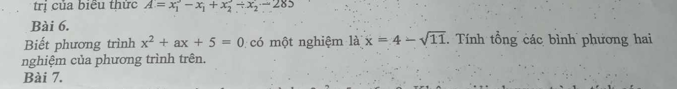 trị của biểu thức A=x_1^(3-x_1)+x_2^(3/ x_2)-285
Bài 6.
Biết phương trình x^2+ax+5=0 có một nghiệm là x=4-sqrt(11). Tính tổng các bình phương hai
nghiệm của phương trình trên.
Bài 7.