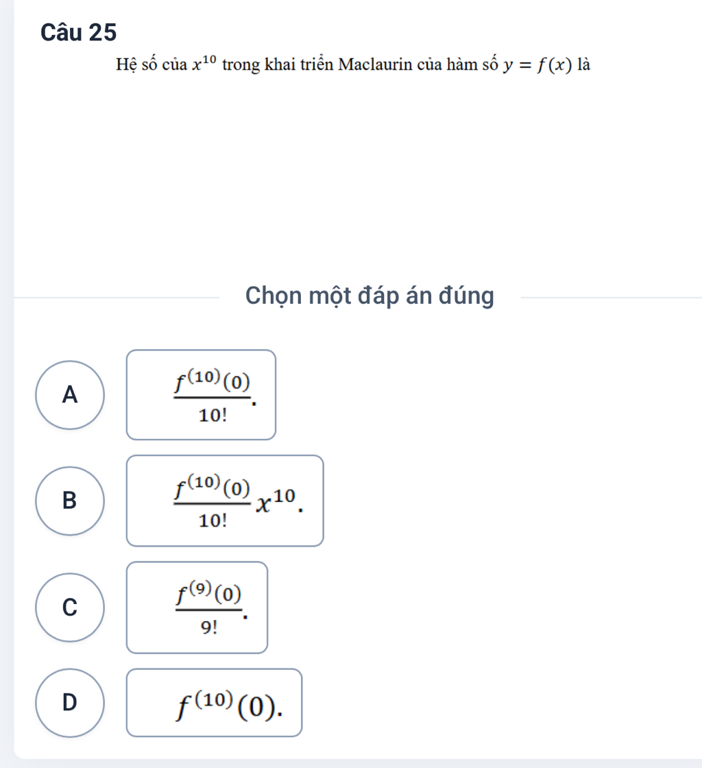 Hệ số của x^(10) trong khai triển Maclaurin của hàm số y=f(x) là
Chọn một đáp án đúng
A
 f^((10))(0)/10! .
B
 f^((10))(0)/10! x^(10).
C
 f^((9))(0)/9! .
D
f^((10))(0).