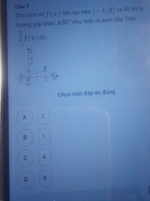 Cho hàm số f(x) liên tục trên [-1;3] có đồ thị là
đường gấp khúc ABC như hình vẽ dưới đây. Tính
∈tlimits _(-1)^3f(x)dx. 
Chọn một đáp án đúng
A 2.
B 1.
C 4.
D 8.