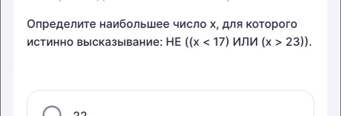 Оπределите наибольшее число х, для Κоторого 
Истинно высказывание: ├ |E ((x<17) ИЛИ (x>23)).