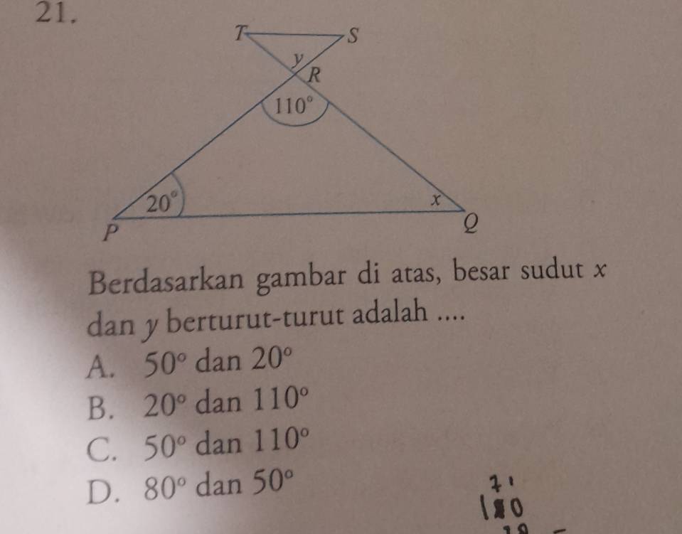 Berdasarkan gambar di atas, besar sudut x
dan y berturut-turut adalah ....
A. 50° dan 20°
B. 20° dan 110°
C. 50° dan 110°
D. 80° dan 50°