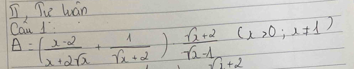 I, Tu wán 
Cau 1:
A=( (x-2)/x+2sqrt(x) + 1/sqrt(x+2) )·  (sqrt(x+2))/sqrt(x-1) (x>0,x!= 1)
sqrt(1)+2