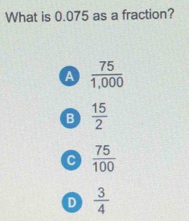 What is 0.075 as a fraction?
A  75/1,000 
B  15/2 
C  75/100 
D  3/4 