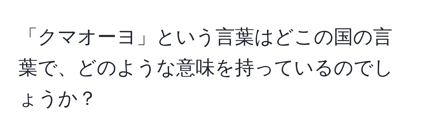 「クマオーヨ」という言葉はどこの国の言葉で、どのような意味を持っているのでしょうか？