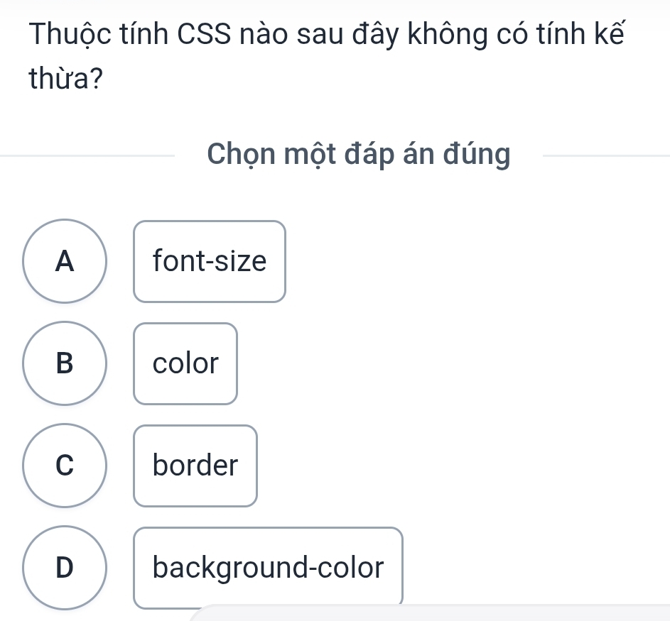 Thuộc tính CSS nào sau đây không có tính kế
thừa?
Chọn một đáp án đúng
A font-size
B color
C border
D background-color