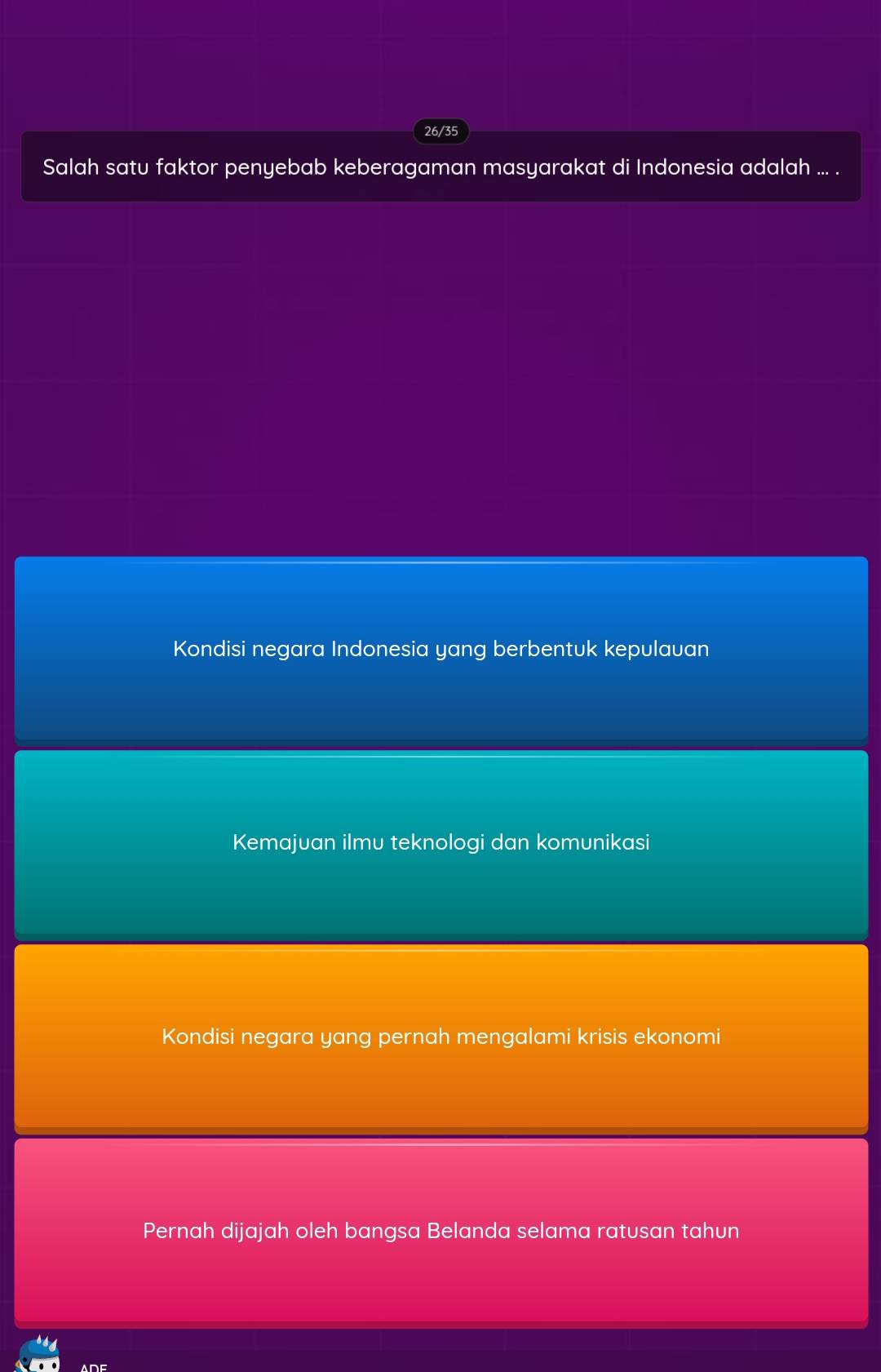 26/35
Salah satu faktor penyebab keberagaman masyarakat di Indonesia adalah ... .
Kondisi negara Indonesia yang berbentuk kepulauan
Kemajuan ilmu teknologi dan komunikasi
Kondisi negara yang pernah mengalami krisis ekonomi
Pernah dijajah oleh bangsa Belanda selama ratusan tahun