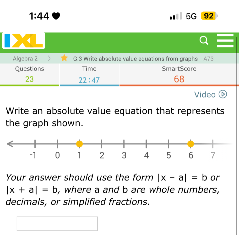 1:44 5G 92 
4 
Algebra 2 G.3 Write absolute value equations from graphs A73 
Questions Time SmartScore 
23 
22:47 
68 
Video 
Write an absolute value equation that represents 
the graph shown. 
Your answer should use the form |x-a|=b or
|x+a|=b , where a and b are whole numbers, 
decimals, or simplified fractions.