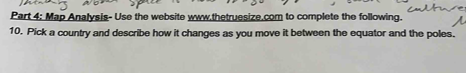 Map Analysis- Use the website www.thetruesize.com to complete the following. 
10. Pick a country and describe how it changes as you move it between the equator and the poles.
