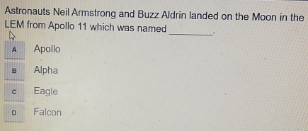 Astronauts Neil Armstrong and Buzz Aldrin landed on the Moon in the
LEM from Apollo 11 which was named _.
A Apollo
B Alpha
C Eagle
Falcon