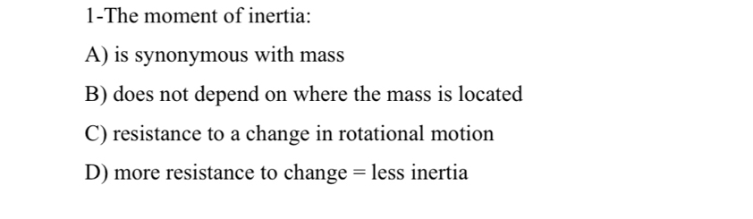 1-The moment of inertia:
A) is synonymous with mass
B) does not depend on where the mass is located
C) resistance to a change in rotational motion
D) more resistance to change = less inertia