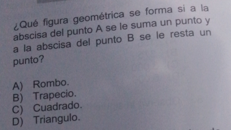 ¿Qué figura geométrica se forma si a la
abscisa del punto A se le suma un punto y
a la abscisa del punto B se le resta un
punto?
A) Rombo.
B) Trapecio.
C) Cuadrado.
D) Triangulo.