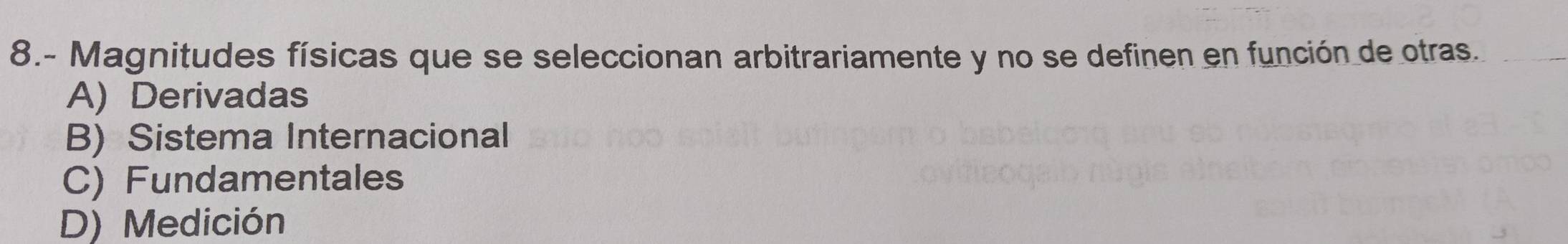 8.- Magnitudes físicas que se seleccionan arbitrariamente y no se definen en función de otras.
A) Derivadas
B) Sistema Internacional
C) Fundamentales
D) Medición