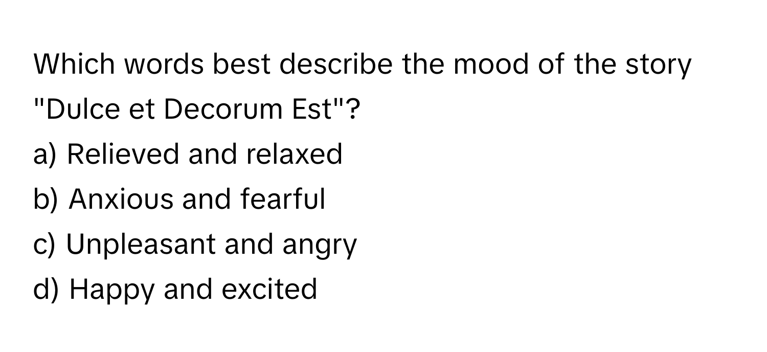 Which words best describe the mood of the story "Dulce et Decorum Est"?

a) Relieved and relaxed 
b) Anxious and fearful 
c) Unpleasant and angry 
d) Happy and excited