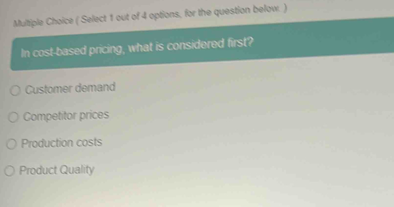 ( Select 1 out of 4 options, for the question below. )
In cost-based pricing, what is considered first?
Customer demand
Competitor prices
Production costs
Product Quality