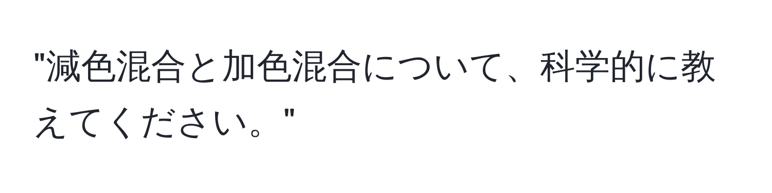 "減色混合と加色混合について、科学的に教えてください。"