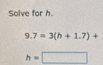 Solve for h.
9.7=3(h+1.7)+
h=□