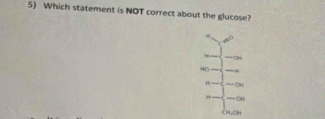 Which statement is NOT correct about the glucose?
"_c=0
H- 
HQ-(,-H
H-c-OH
M- - - OH
CH_2OH