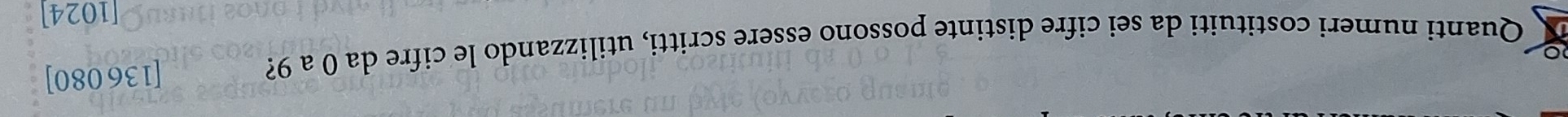 Quanti numeri costituiti da sei cifre distinte possono essere scritti, utilizzando le cifre da 0 a 9? [136 080]
[1024]