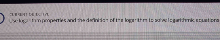 CURRENT OBJECTIVE 
Use logarithm properties and the definition of the logarithm to solve logarithmic equations