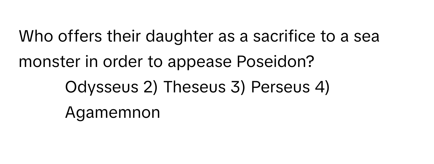 Who offers their daughter as a sacrifice to a sea monster in order to appease Poseidon?

1) Odysseus 2) Theseus 3) Perseus 4) Agamemnon