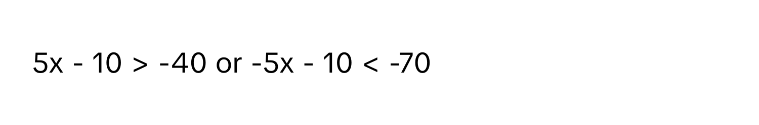 5x - 10 > -40 or -5x - 10 < -70