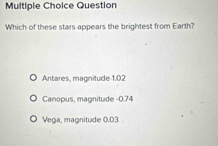 Question
Which of these stars appears the brightest from Earth?
Antares, magnitude 1.02
Canopus, magnitude -0.74
Vega, magnitude 0.03