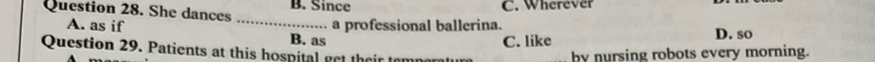 She dances B. Since C. Wherever
a professional ballerina. D. so
A. as if _B. as
C. like
Question 29. Patients at this hospital get their temp
by nursing robots every morning.