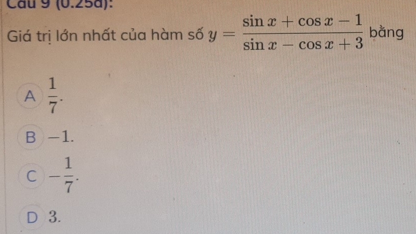 Cau 9 (0.25d):
Giá trị lớn nhất của hàm số y= (sin x+cos x-1)/sin x-cos x+3  bǎng
A  1/7 .
B -1.
C - 1/7 .
D 3.