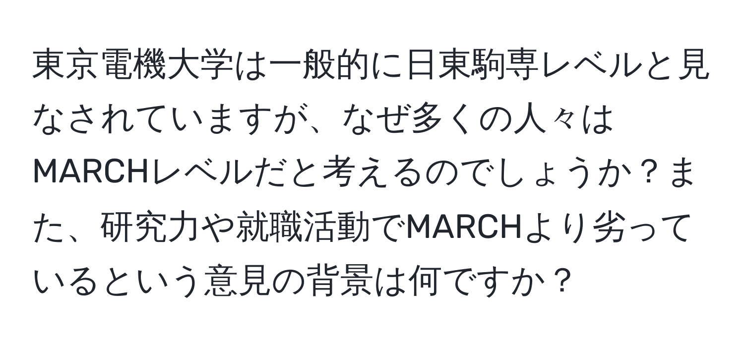 東京電機大学は一般的に日東駒専レベルと見なされていますが、なぜ多くの人々はMARCHレベルだと考えるのでしょうか？また、研究力や就職活動でMARCHより劣っているという意見の背景は何ですか？