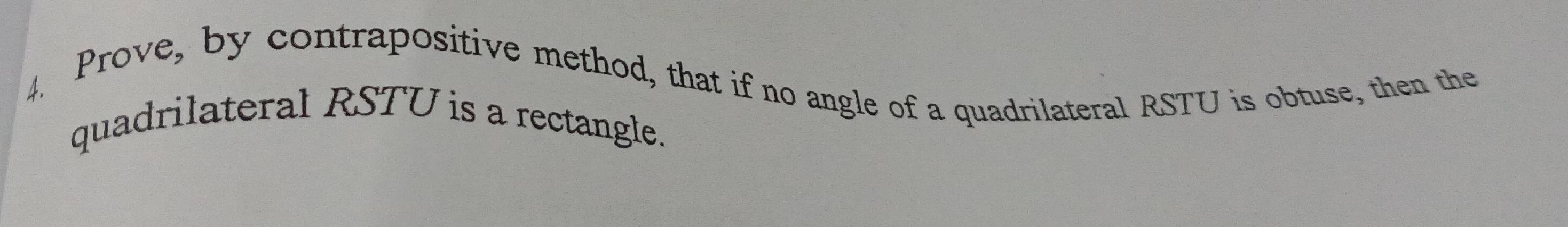 Prove, by contrapositive method, that if no angle of a quadrilateral RSTU is obtuse, then the 
quadrilateral RSTU is a rectangle.