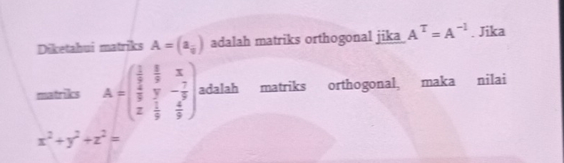 Diketahui matriks A=(a_frac 9) adalah matriks orthogonal jika A^T=A^(-1). Jika 
matriks A=beginpmatrix  1/2 frac 8 (9&-7)/2 x frac frac 1&frac -frac y- 7/5  x 1/y  4/5 endpmatrix , adalah matriks orthogonal, maka nilai
x^2+y^2+z^2=