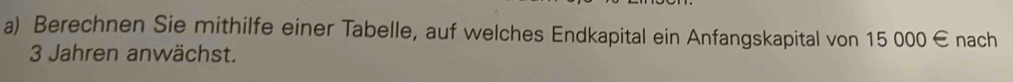 Berechnen Sie mithilfe einer Tabelle, auf welches Endkapital ein Anfangskapital von 15 000 € nach
3 Jahren anwächst.