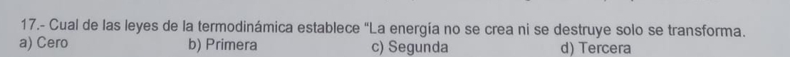 17.- Cual de las leyes de la termodinámica establece “La energía no se crea ni se destruye solo se transforma.
a) Cero b) Primera c) Segunda d) Tercera