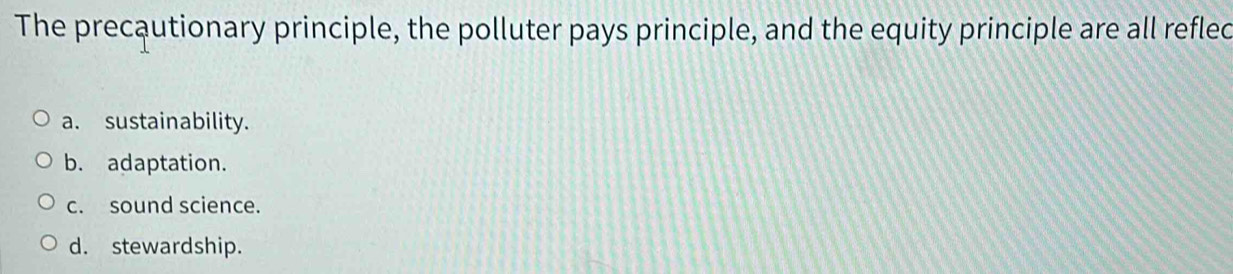 The precąutionary principle, the polluter pays principle, and the equity principle are all reflec
a. sustainability.
b. adaptation.
c. sound science.
d. stewardship.